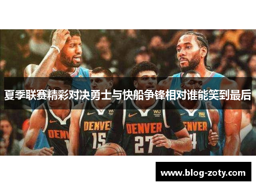 夏季联赛精彩对决勇士与快船争锋相对谁能笑到最后