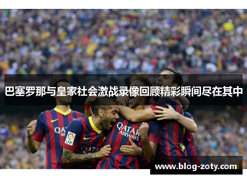 巴塞罗那与皇家社会激战录像回顾精彩瞬间尽在其中